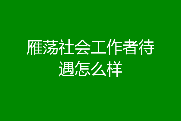 雁荡社会工作者待遇怎么样