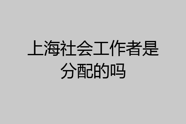 上海社会工作者是分配的吗