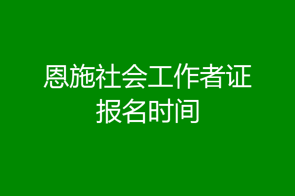 恩施社会工作者证报名时间