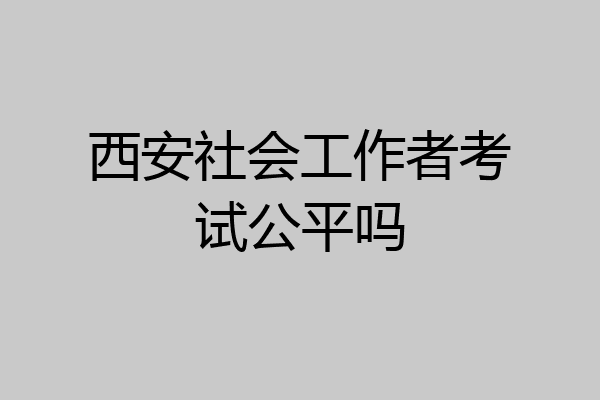 西安社会工作者考试公平吗
