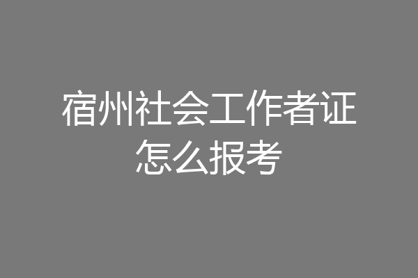 宿州社会工作者证怎么报考