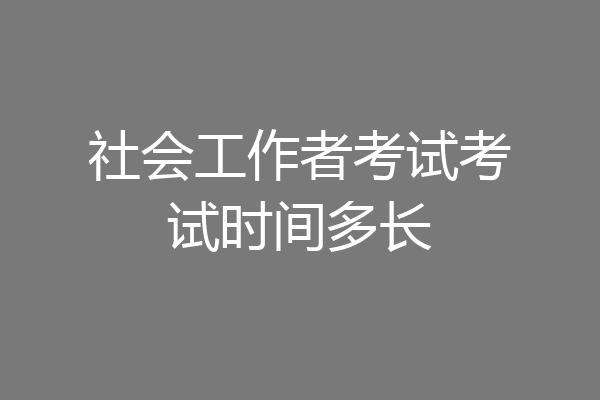 社会工作者考试考试时间多长