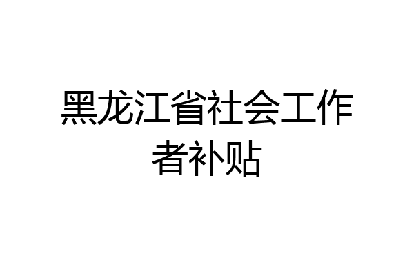 黑龙江省社会工作者补贴