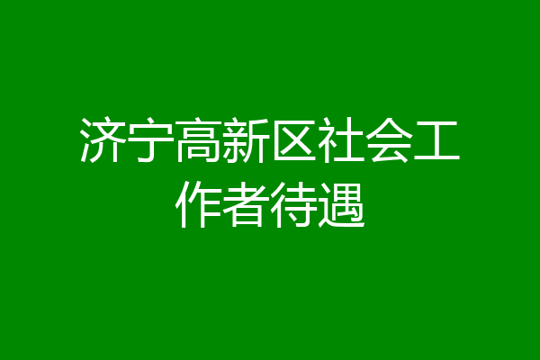 济宁高新区社会工作者待遇