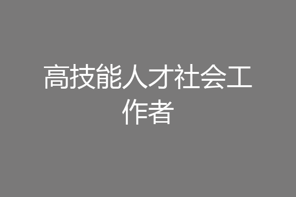 高技能人才社会工作者