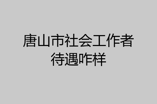 唐山市社会工作者待遇咋样