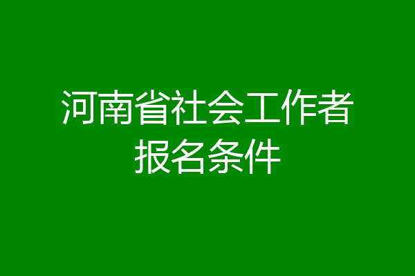 河南省社会工作者报名条件