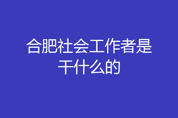 合肥社会工作者是干什么的