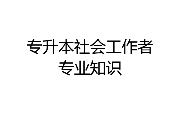 专升本社会工作者专业知识