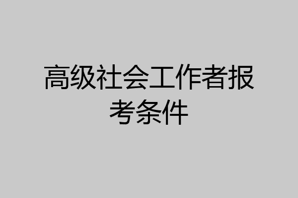 高级社会工作者报考条件