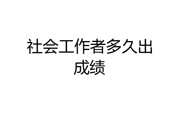 社会工作者多久出成绩
