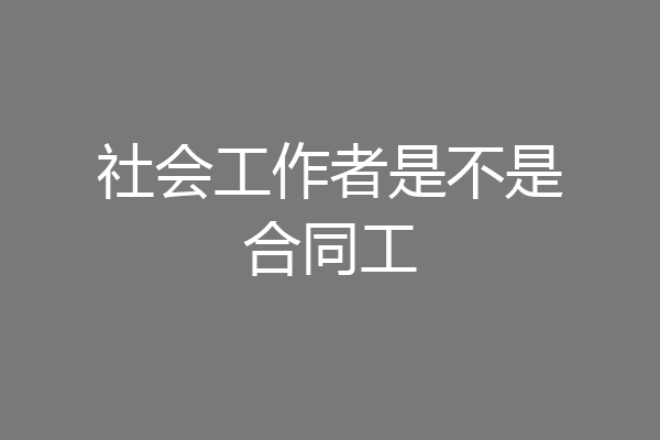 社会工作者是不是合同工