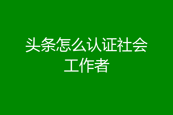头条怎么认证社会工作者