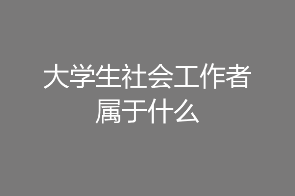 大学生社会工作者属于什么