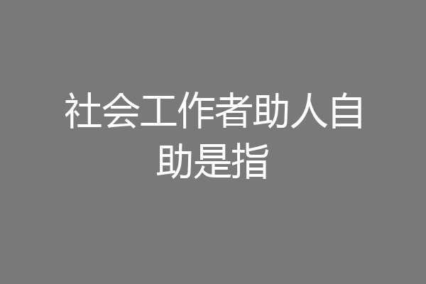 社会工作者助人自助是指