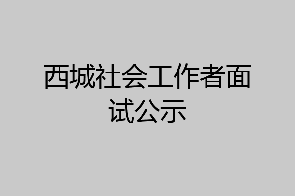西城社会工作者面试公示