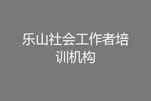 乐山社会工作者培训机构
