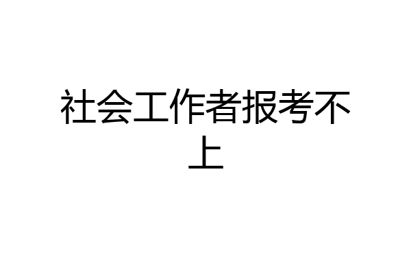 社会工作者报考不上
