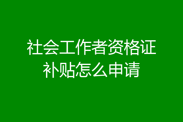 社会工作者资格证补贴怎么申请