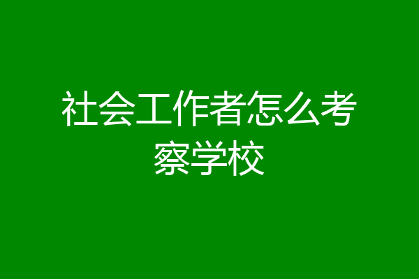 社会工作者怎么考察学校