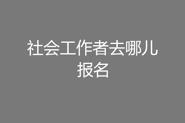 社会工作者去哪儿报名