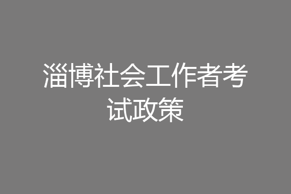 淄博社会工作者考试政策