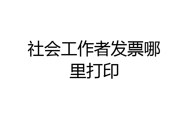 社会工作者发票哪里打印
