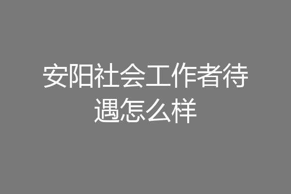 安阳社会工作者待遇怎么样