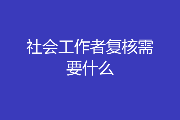 社会工作者复核需要什么