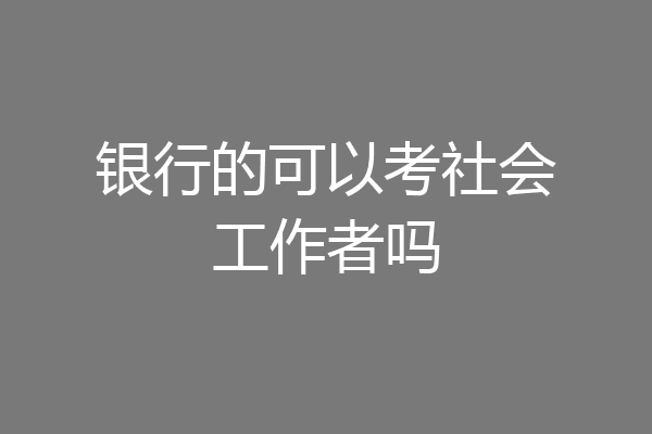 银行的可以考社会工作者吗