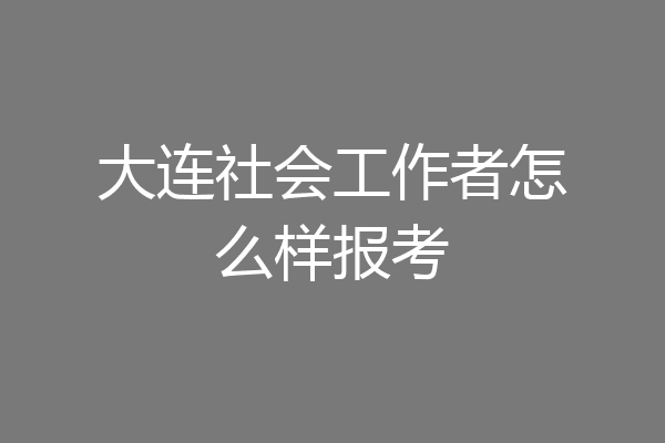 大连社会工作者怎么样报考