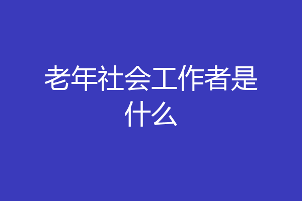 老年社会工作者是什么