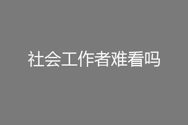 社会工作者难看吗