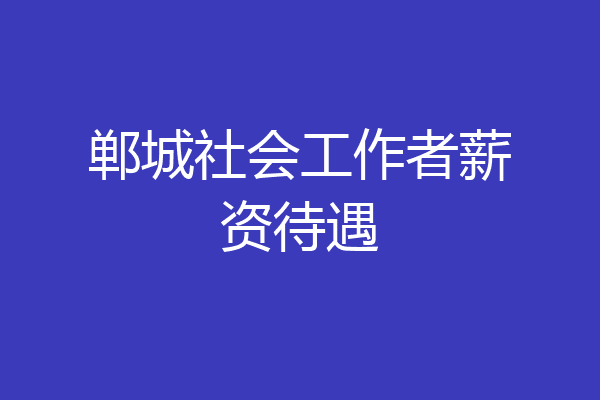 郸城社会工作者薪资待遇