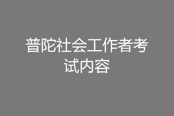 普陀社会工作者考试内容