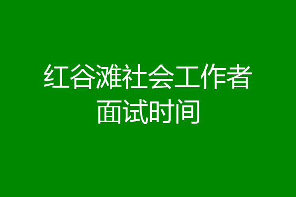 红谷滩社会工作者面试时间