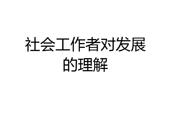 社会工作者对发展的理解