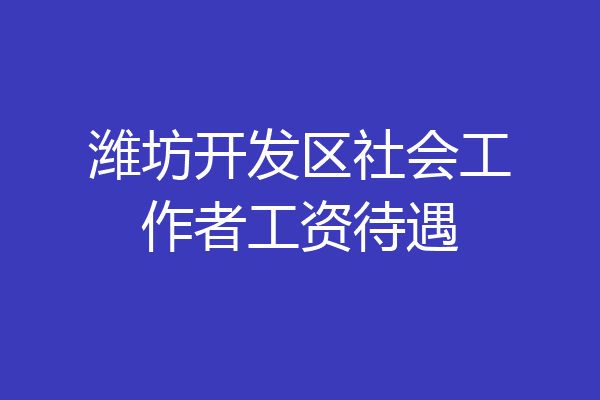 潍坊开发区社会工作者工资待遇