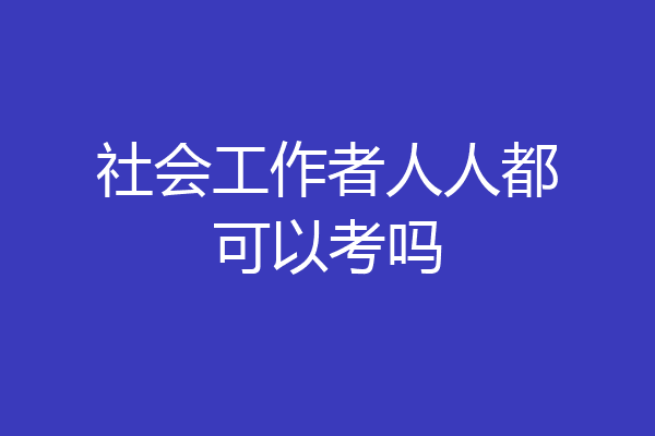 社会工作者人人都可以考吗