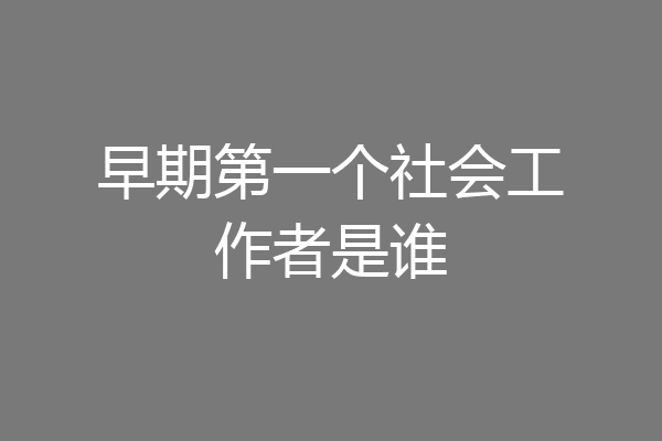 早期第一个社会工作者是谁
