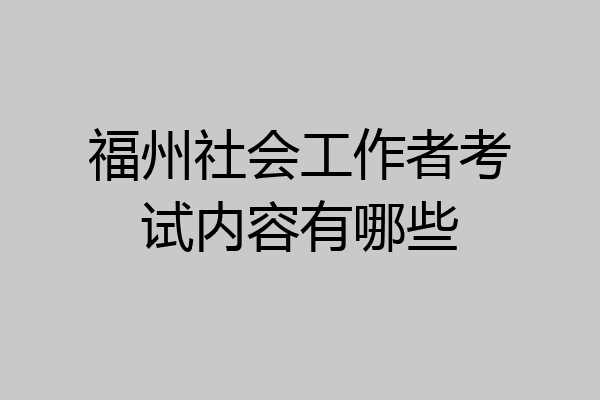 福州社会工作者考试内容有哪些