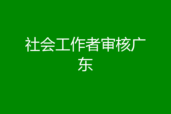 社会工作者审核广东