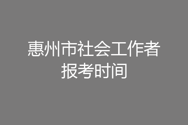 惠州市社会工作者报考时间