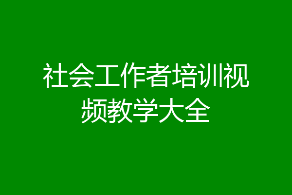 社会工作者培训视频教学大全