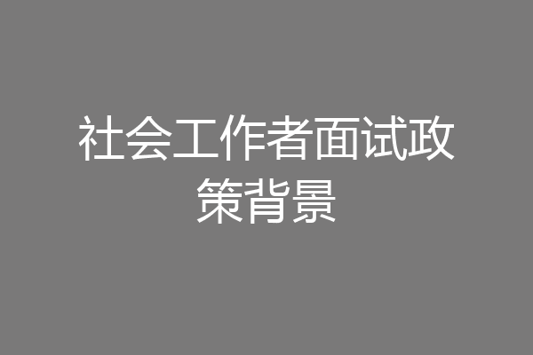 社会工作者面试政策背景