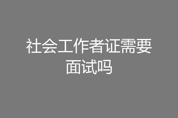 社会工作者证需要面试吗