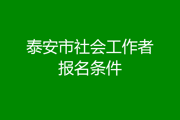 泰安市社会工作者报名条件