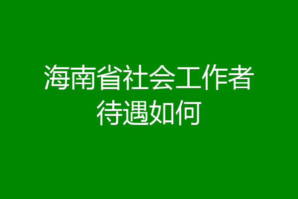 海南省社会工作者待遇如何