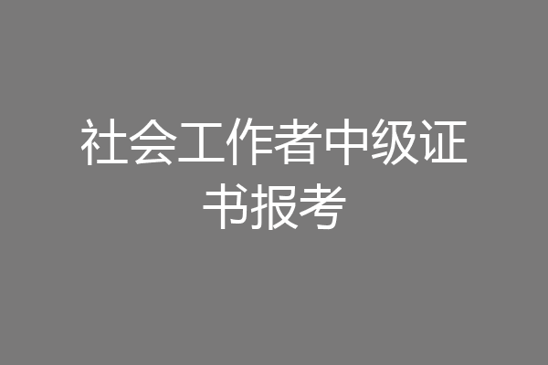 社会工作者中级证书报考