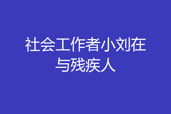 社会工作者小刘在与残疾人